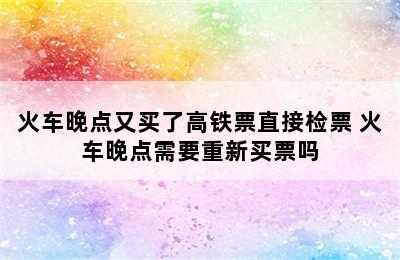 火车晚点又买了高铁票直接检票 火车晚点需要重新买票吗